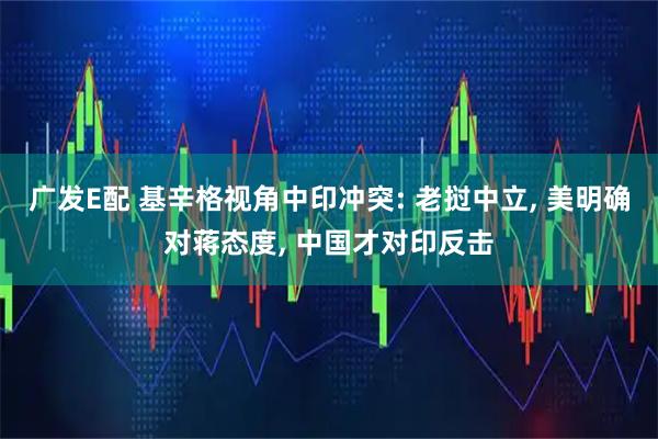 广发E配 基辛格视角中印冲突: 老挝中立, 美明确对蒋态度, 中国才对印反击