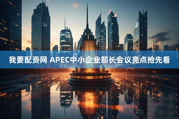 我要配资网 APEC中小企业部长会议亮点抢先看