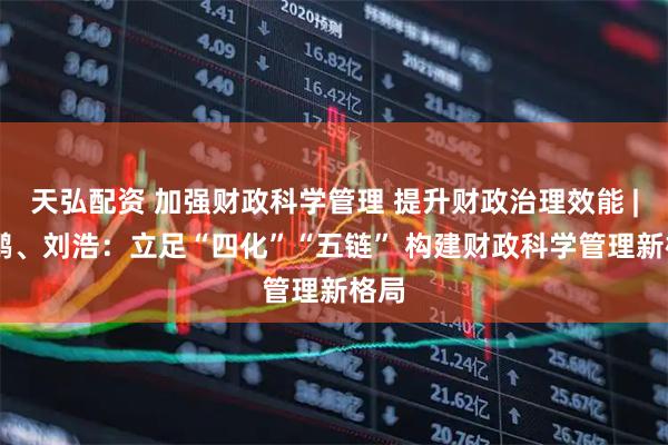天弘配资 加强财政科学管理 提升财政治理效能 | 肖鹏、刘浩：立足“四化”“五链” 构建财政科学管理新格局