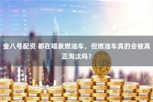 金八号配资 都在唱衰燃油车，但燃油车真的会被真正淘汰吗？